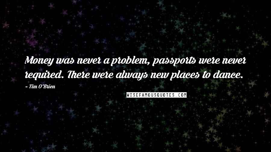 Tim O'Brien Quotes: Money was never a problem, passports were never required. There were always new places to dance.