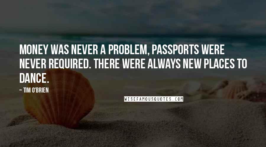 Tim O'Brien Quotes: Money was never a problem, passports were never required. There were always new places to dance.