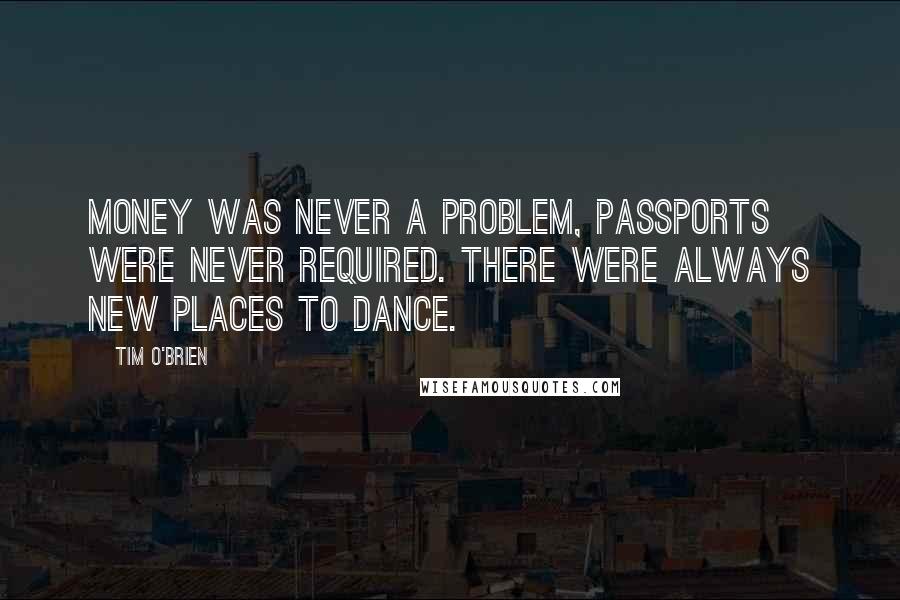 Tim O'Brien Quotes: Money was never a problem, passports were never required. There were always new places to dance.
