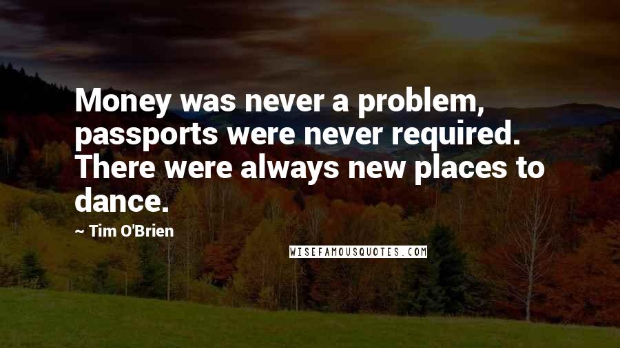 Tim O'Brien Quotes: Money was never a problem, passports were never required. There were always new places to dance.