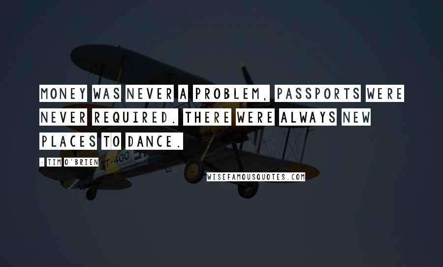 Tim O'Brien Quotes: Money was never a problem, passports were never required. There were always new places to dance.