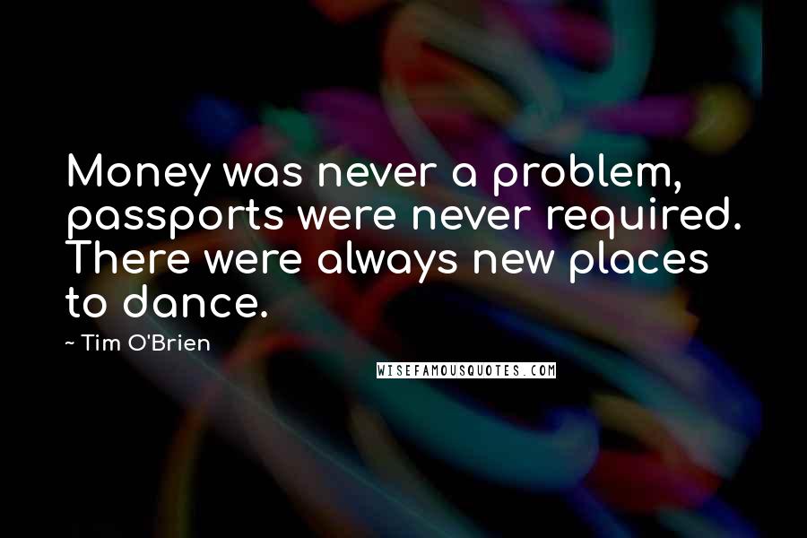 Tim O'Brien Quotes: Money was never a problem, passports were never required. There were always new places to dance.