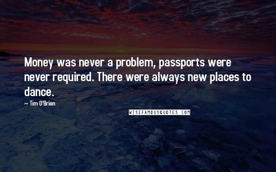 Tim O'Brien Quotes: Money was never a problem, passports were never required. There were always new places to dance.