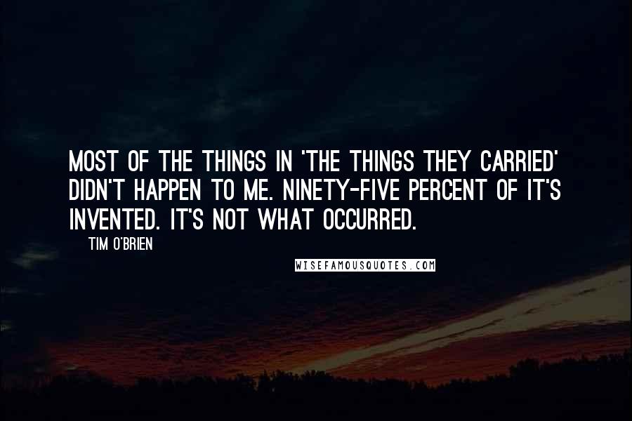 Tim O'Brien Quotes: Most of the things in 'The Things They Carried' didn't happen to me. Ninety-five percent of it's invented. It's not what occurred.