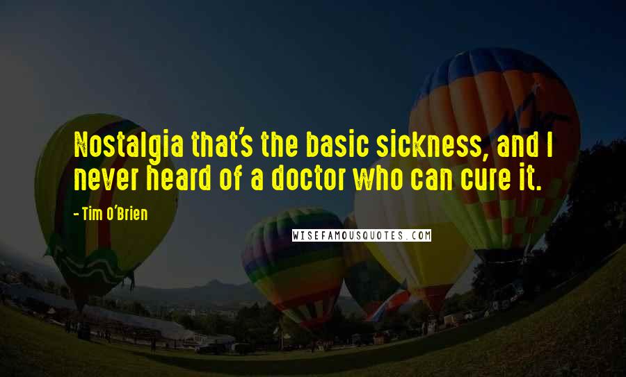 Tim O'Brien Quotes: Nostalgia that's the basic sickness, and I never heard of a doctor who can cure it.