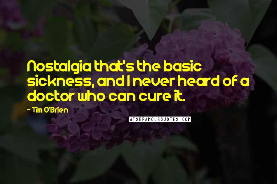 Tim O'Brien Quotes: Nostalgia that's the basic sickness, and I never heard of a doctor who can cure it.