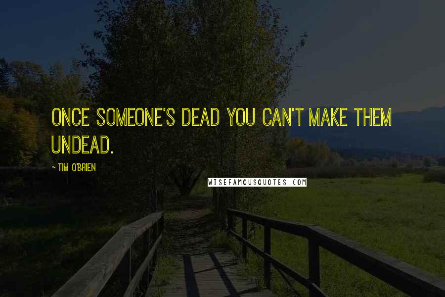 Tim O'Brien Quotes: Once someone's dead you can't make them undead.