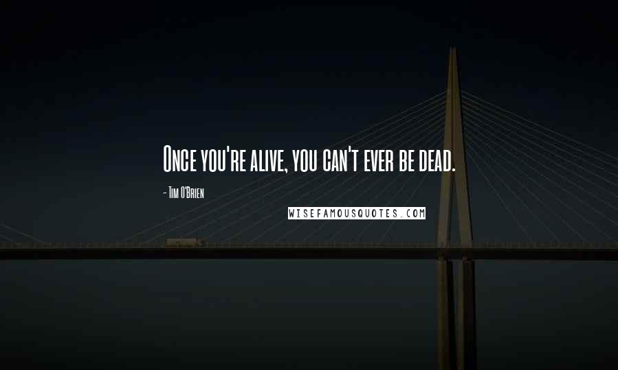 Tim O'Brien Quotes: Once you're alive, you can't ever be dead.