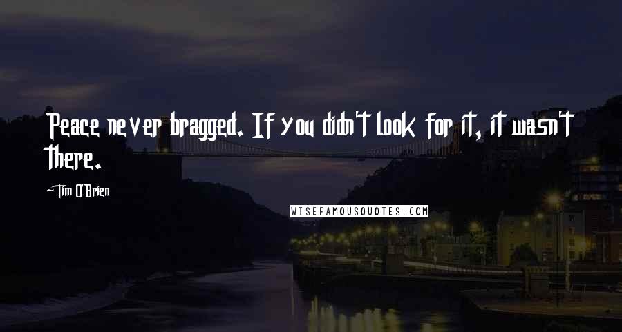 Tim O'Brien Quotes: Peace never bragged. If you didn't look for it, it wasn't there.