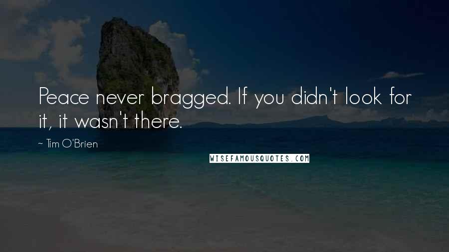 Tim O'Brien Quotes: Peace never bragged. If you didn't look for it, it wasn't there.