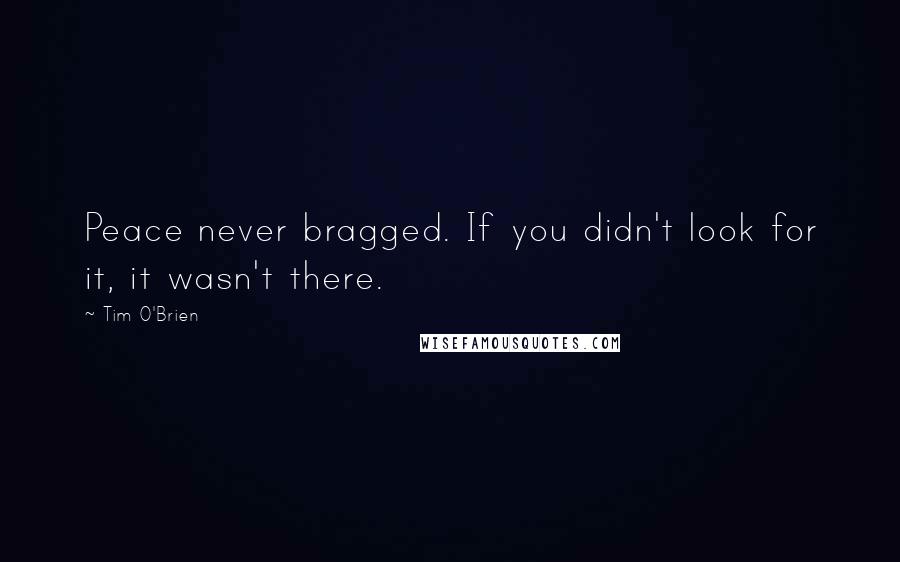 Tim O'Brien Quotes: Peace never bragged. If you didn't look for it, it wasn't there.