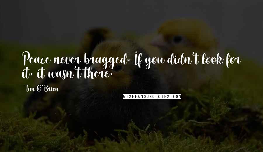 Tim O'Brien Quotes: Peace never bragged. If you didn't look for it, it wasn't there.