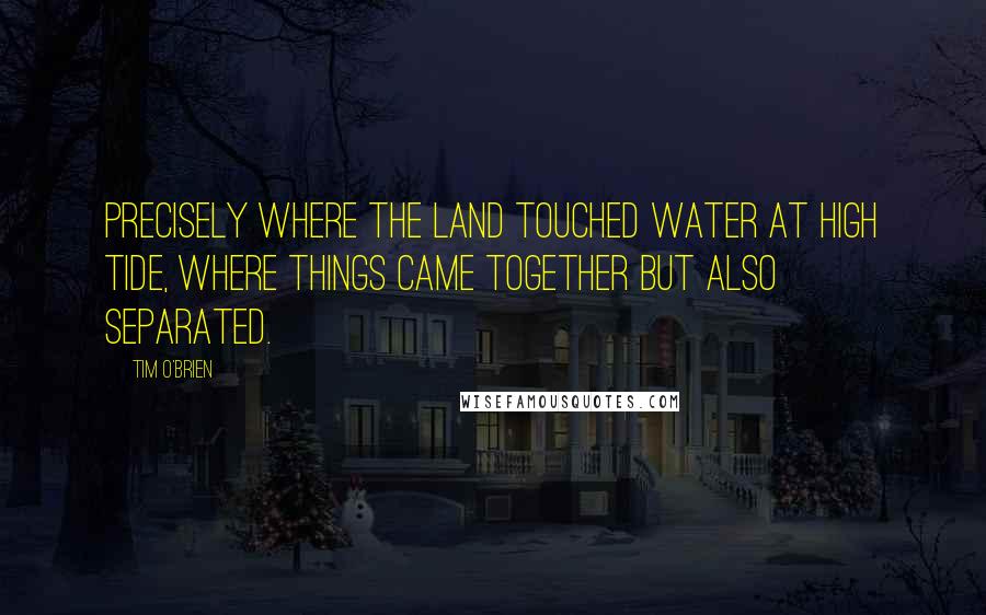Tim O'Brien Quotes: Precisely where the land touched water at high tide, where things came together but also separated.