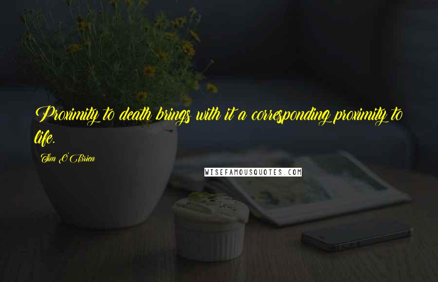 Tim O'Brien Quotes: Proximity to death brings with it a corresponding proximity to life.