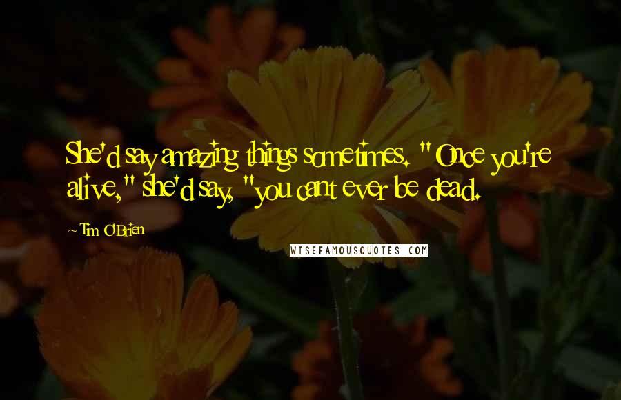 Tim O'Brien Quotes: She'd say amazing things sometimes. "Once you're alive," she'd say, "you cant ever be dead.