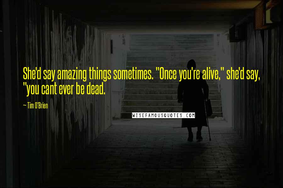 Tim O'Brien Quotes: She'd say amazing things sometimes. "Once you're alive," she'd say, "you cant ever be dead.