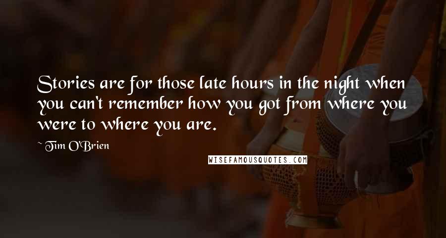 Tim O'Brien Quotes: Stories are for those late hours in the night when you can't remember how you got from where you were to where you are.