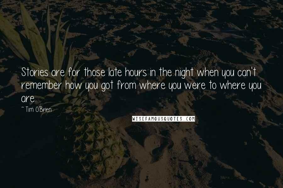 Tim O'Brien Quotes: Stories are for those late hours in the night when you can't remember how you got from where you were to where you are.