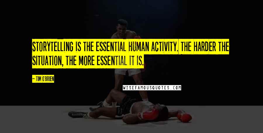 Tim O'Brien Quotes: Storytelling is the essential human activity. The harder the situation, the more essential it is.
