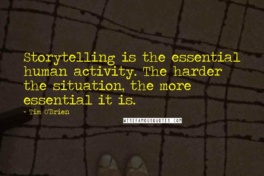 Tim O'Brien Quotes: Storytelling is the essential human activity. The harder the situation, the more essential it is.
