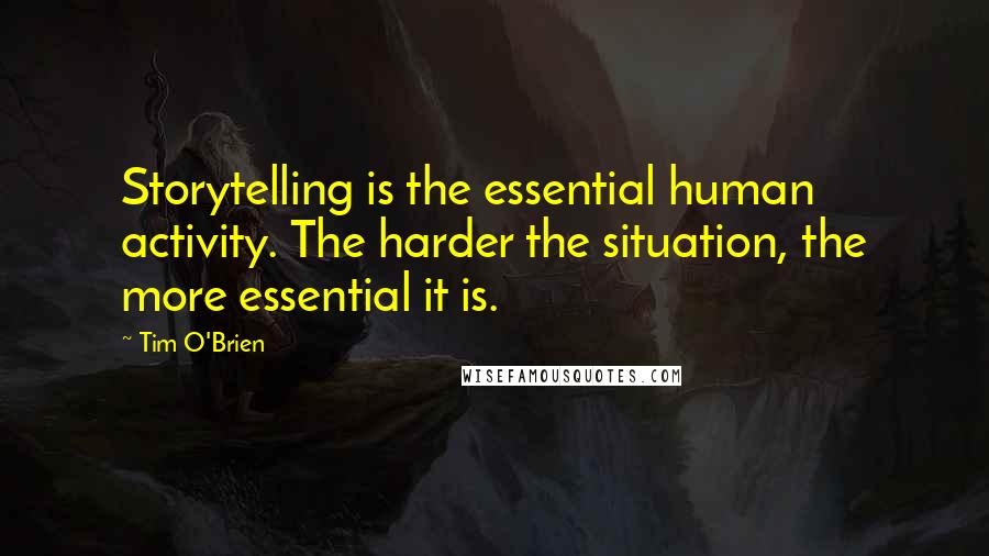 Tim O'Brien Quotes: Storytelling is the essential human activity. The harder the situation, the more essential it is.