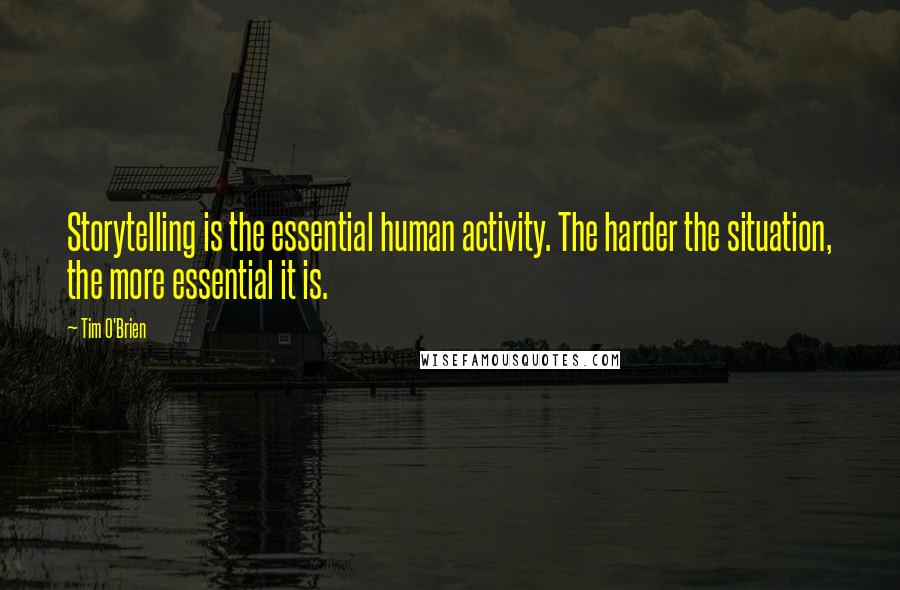 Tim O'Brien Quotes: Storytelling is the essential human activity. The harder the situation, the more essential it is.