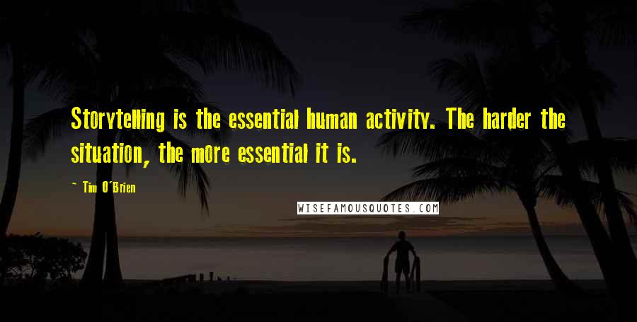 Tim O'Brien Quotes: Storytelling is the essential human activity. The harder the situation, the more essential it is.