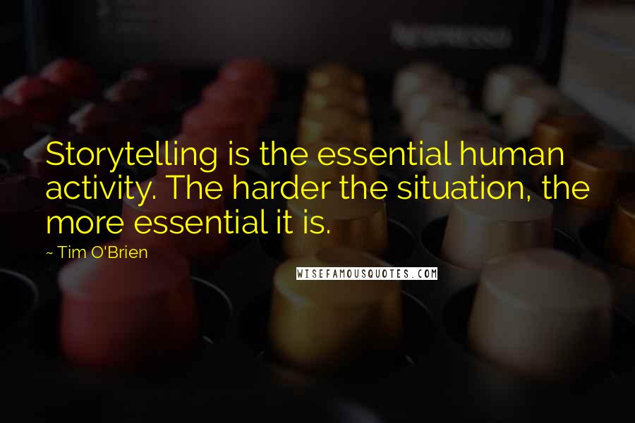 Tim O'Brien Quotes: Storytelling is the essential human activity. The harder the situation, the more essential it is.