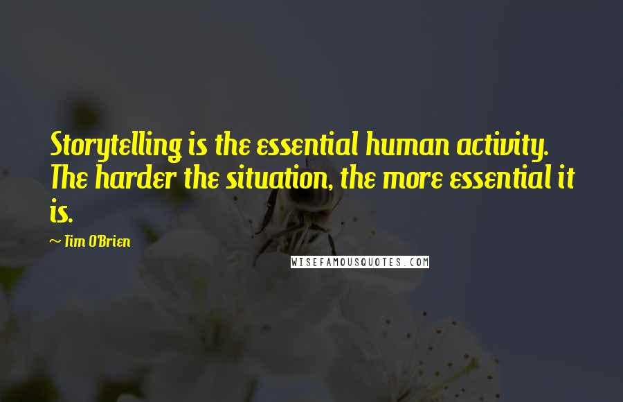 Tim O'Brien Quotes: Storytelling is the essential human activity. The harder the situation, the more essential it is.