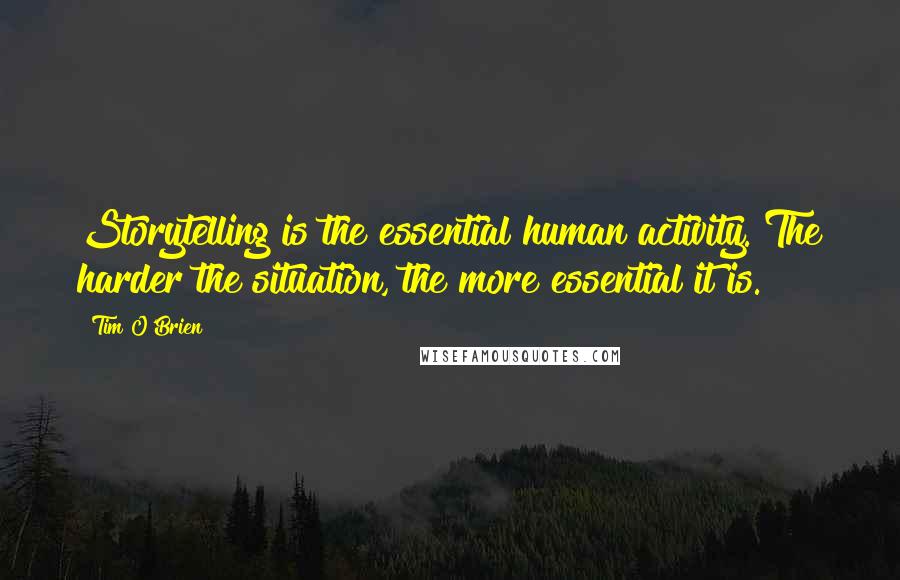 Tim O'Brien Quotes: Storytelling is the essential human activity. The harder the situation, the more essential it is.