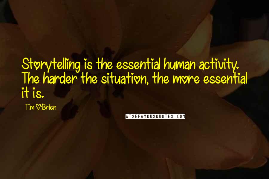 Tim O'Brien Quotes: Storytelling is the essential human activity. The harder the situation, the more essential it is.