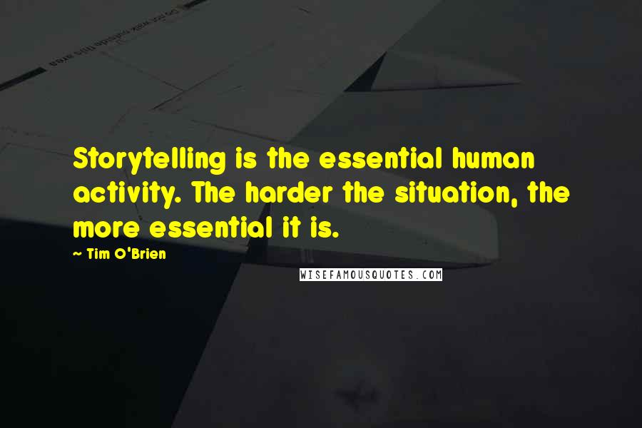 Tim O'Brien Quotes: Storytelling is the essential human activity. The harder the situation, the more essential it is.