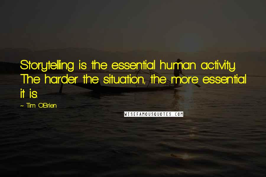Tim O'Brien Quotes: Storytelling is the essential human activity. The harder the situation, the more essential it is.