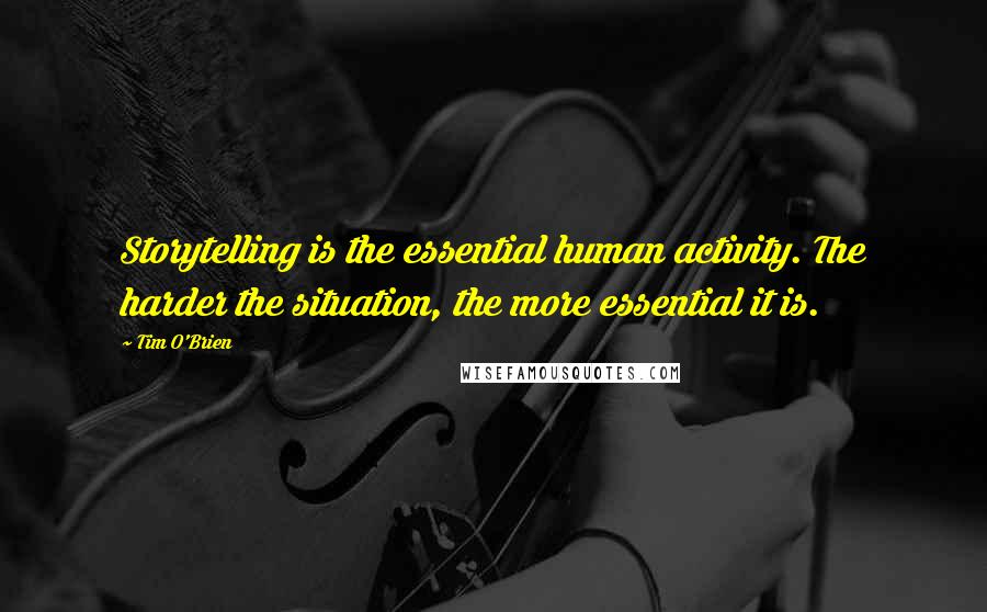 Tim O'Brien Quotes: Storytelling is the essential human activity. The harder the situation, the more essential it is.