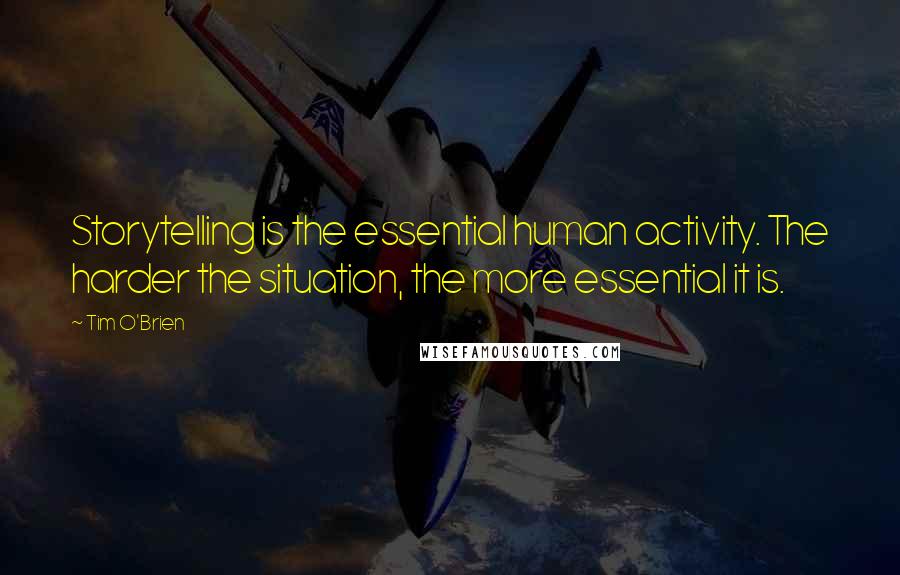 Tim O'Brien Quotes: Storytelling is the essential human activity. The harder the situation, the more essential it is.