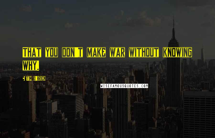 Tim O'Brien Quotes: That you don't make war without knowing why.