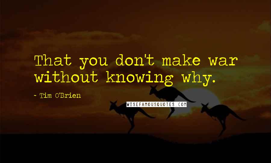 Tim O'Brien Quotes: That you don't make war without knowing why.