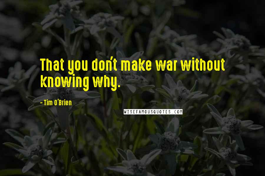 Tim O'Brien Quotes: That you don't make war without knowing why.