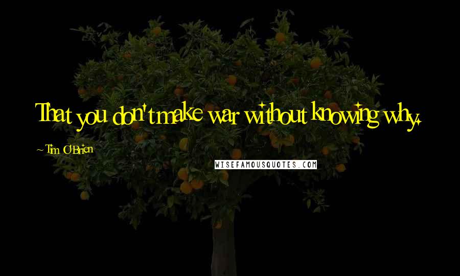 Tim O'Brien Quotes: That you don't make war without knowing why.