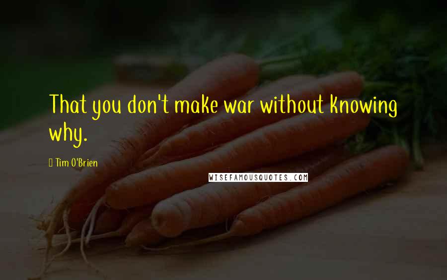 Tim O'Brien Quotes: That you don't make war without knowing why.