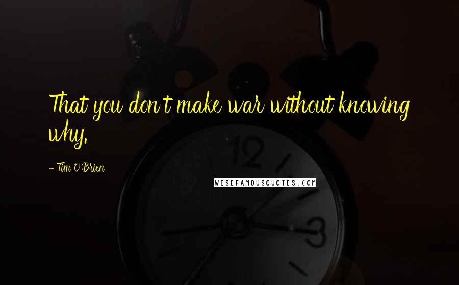 Tim O'Brien Quotes: That you don't make war without knowing why.