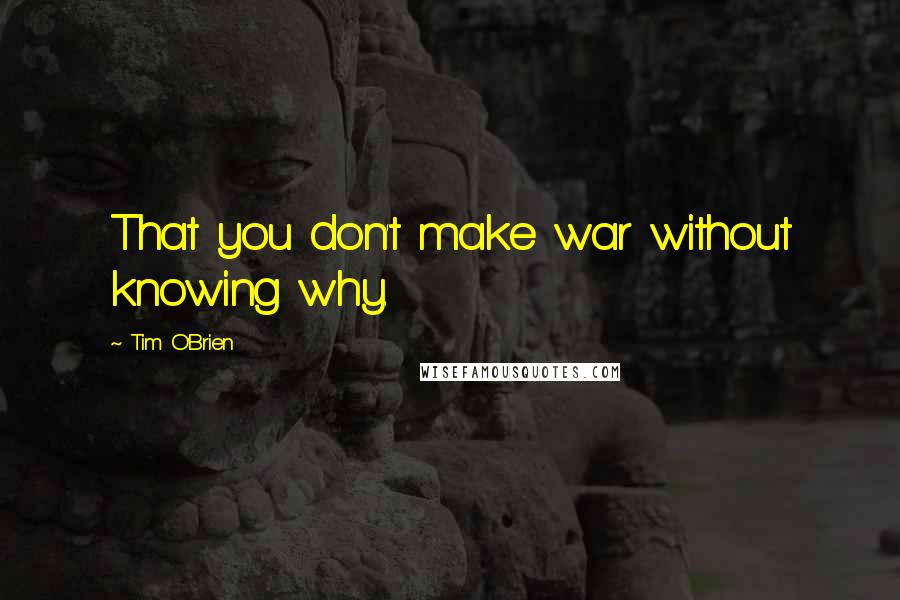 Tim O'Brien Quotes: That you don't make war without knowing why.