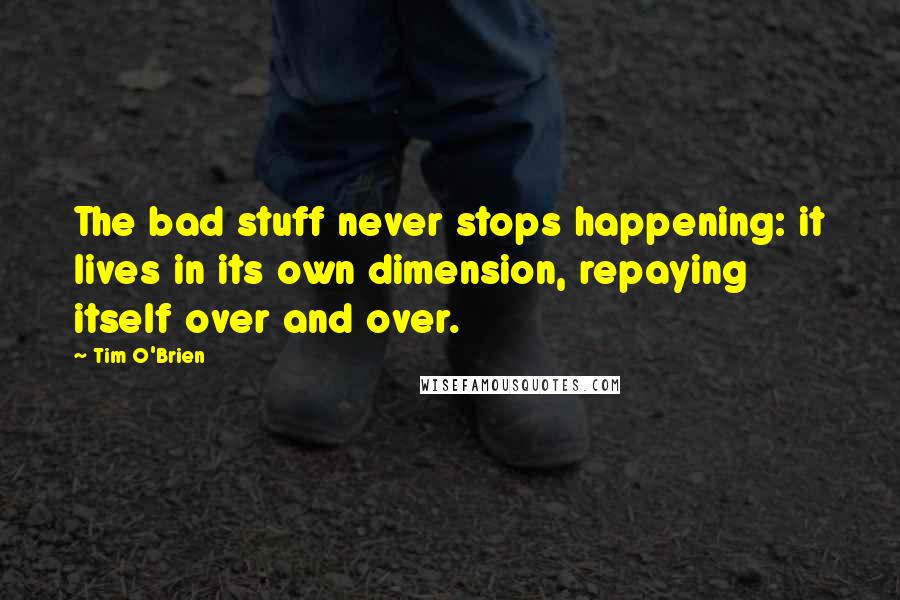 Tim O'Brien Quotes: The bad stuff never stops happening: it lives in its own dimension, repaying itself over and over.