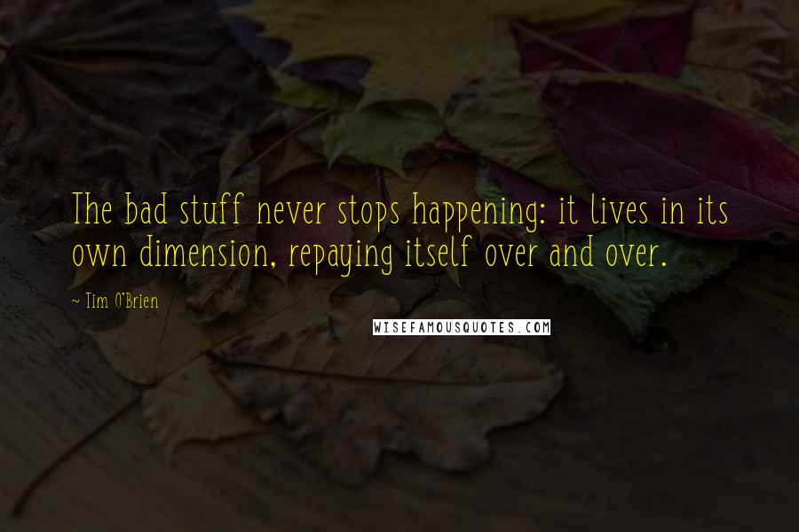 Tim O'Brien Quotes: The bad stuff never stops happening: it lives in its own dimension, repaying itself over and over.