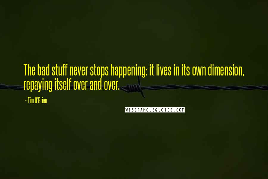 Tim O'Brien Quotes: The bad stuff never stops happening: it lives in its own dimension, repaying itself over and over.