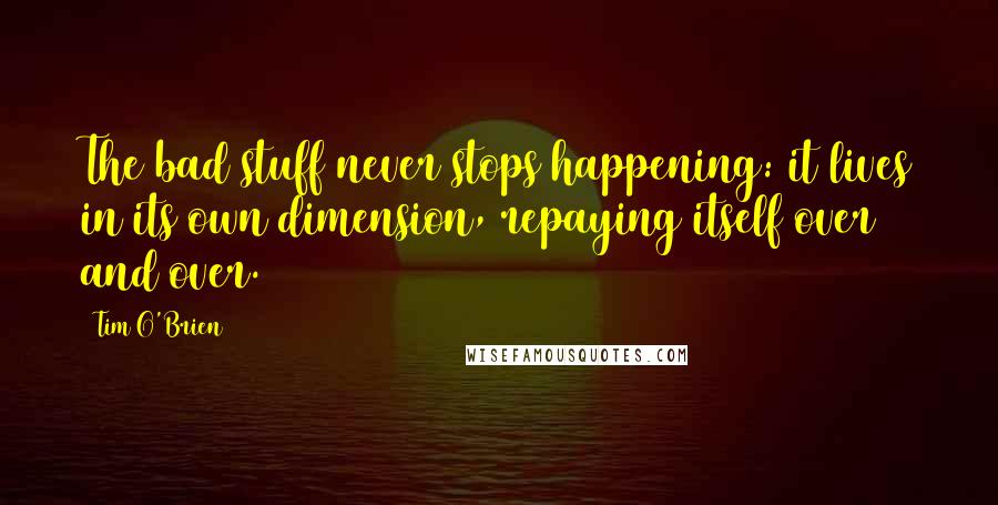 Tim O'Brien Quotes: The bad stuff never stops happening: it lives in its own dimension, repaying itself over and over.