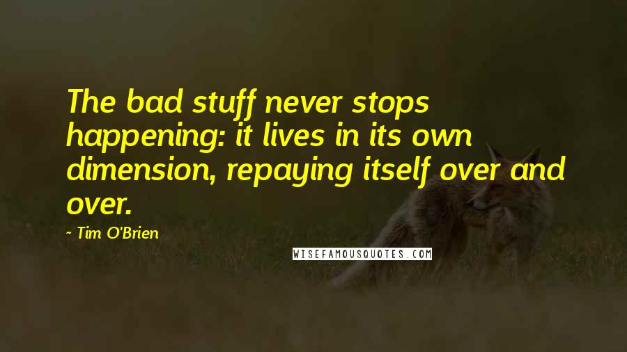 Tim O'Brien Quotes: The bad stuff never stops happening: it lives in its own dimension, repaying itself over and over.