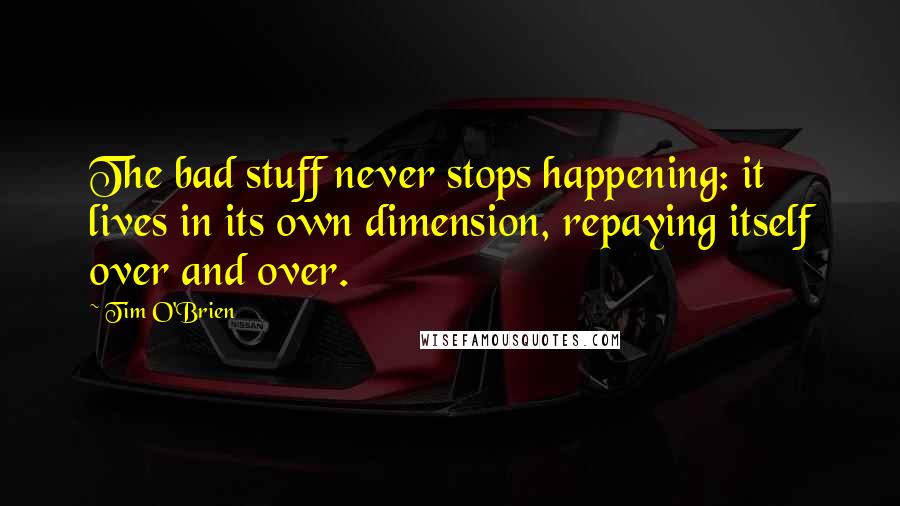 Tim O'Brien Quotes: The bad stuff never stops happening: it lives in its own dimension, repaying itself over and over.