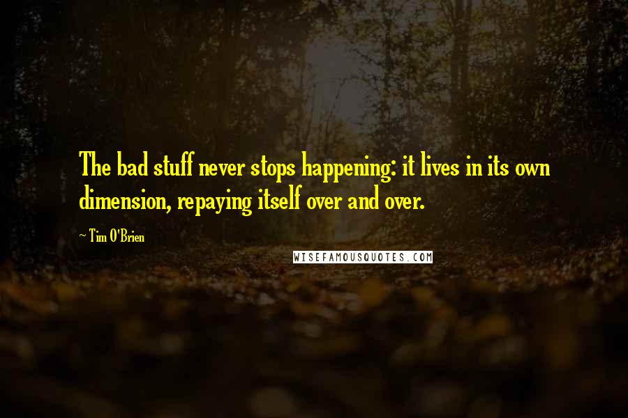 Tim O'Brien Quotes: The bad stuff never stops happening: it lives in its own dimension, repaying itself over and over.