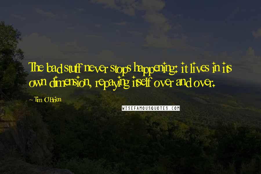 Tim O'Brien Quotes: The bad stuff never stops happening: it lives in its own dimension, repaying itself over and over.